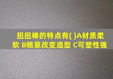 扭扭棒的特点有( )A材质柔软 B随意改变造型 C可塑性强